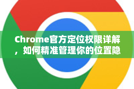 Chrome官方定位权限详解,如何精准管理你的位置隐私-第1张图片-谷歌浏览器官网下载|Google Chrome2026最新官方版 Chrome官方定位权限详解,如何精准管理你的位置隐私-第1张图片-谷歌浏览器官网下载|Google Chrome2026最新官方版