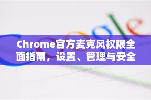 Chrome官方麦克风权限全面指南，设置、管理与安全实践-第1张图片-谷歌浏览器官网下载|Google Chrome2026最新官方版