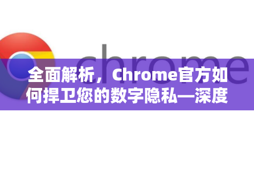 全面解析，Chrome官方如何捍卫您的数字隐私—深度剖析防追踪技术-第1张图片-谷歌浏览器官网下载|Google Chrome2026最新官方版