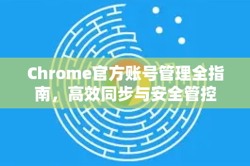 Chrome官方账号管理全指南，高效同步与安全管控-第1张图片-谷歌浏览器官网下载|Google Chrome2026最新官方版