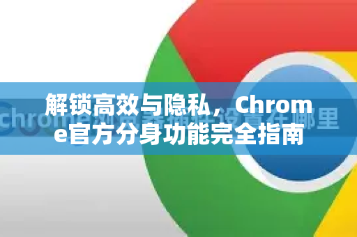 解锁高效与隐私，Chrome官方分身功能完全指南-第1张图片-谷歌浏览器官网下载|Google Chrome2026最新官方版