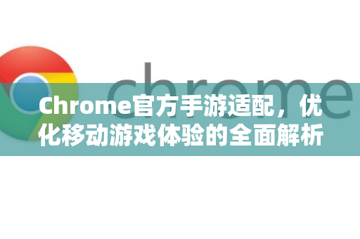 Chrome官方手游适配，优化移动游戏体验的全面解析-第1张图片-谷歌浏览器官网下载|Google Chrome2026最新官方版