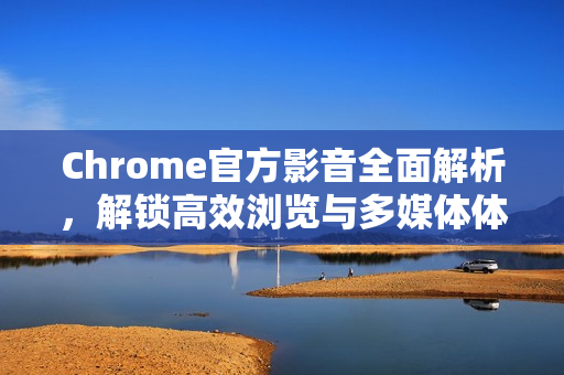 Chrome官方影音全面解析,解锁高效浏览与多媒体体验-第1张图片-谷歌浏览器官网下载|Google Chrome2026最新官方版 Chrome官方影音全面解析,解锁高效浏览与多媒体体验-第1张图片-谷歌浏览器官网下载|Google Chrome2026最新官方版