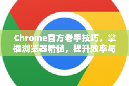 Chrome官方老手技巧，掌握浏览器精髓，提升效率与安全