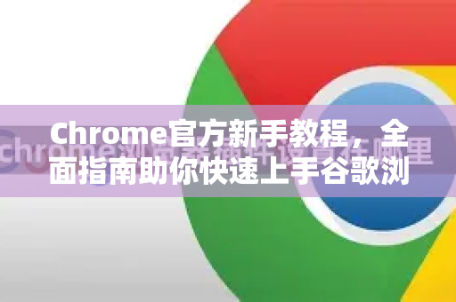 Chrome官方新手教程，全面指南助你快速上手谷歌浏览器