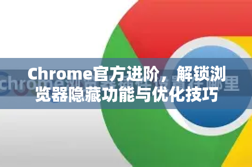 Chrome官方进阶，解锁浏览器隐藏功能与优化技巧