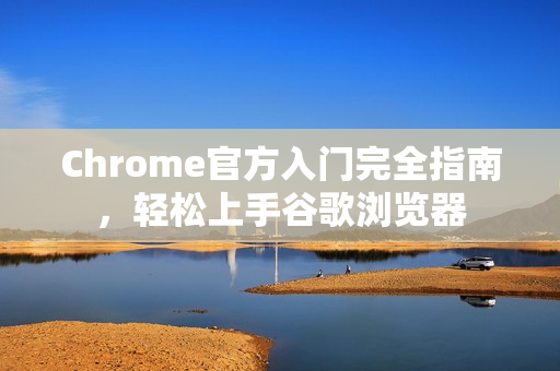 Chrome官方入门完全指南，轻松上手谷歌浏览器