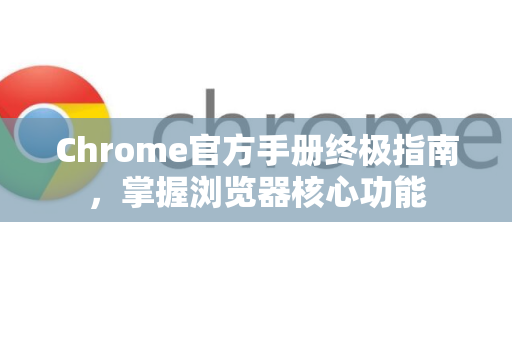 Chrome官方手册终极指南，掌握浏览器核心功能
