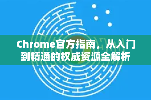 Chrome官方指南，从入门到精通的权威资源全解析