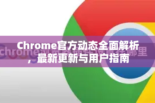 Chrome官方动态全面解析，最新更新与用户指南