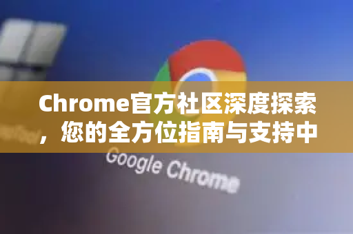 Chrome官方社区深度探索，您的全方位指南与支持中心
