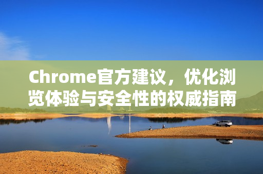 Chrome官方建议，优化浏览体验与安全性的权威指南
