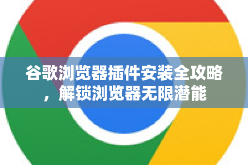 谷歌浏览器插件安装全攻略，解锁浏览器无限潜能