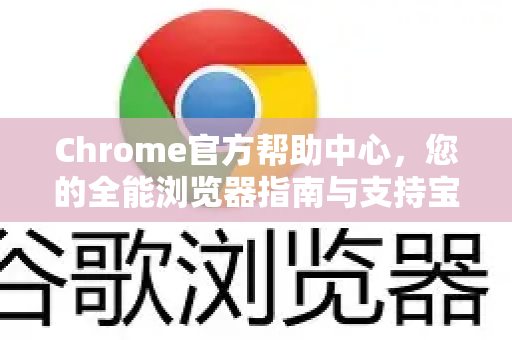 Chrome官方帮助中心，您的全能浏览器指南与支持宝典