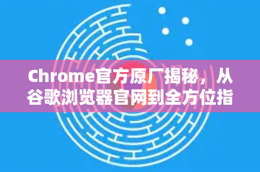 Chrome官方原厂揭秘,从谷歌浏览器官网到全方位指南-第1张图片-谷歌浏览器官网下载|Google Chrome2026最新官方版 Chrome官方原厂揭秘,从谷歌浏览器官网到全方位指南-第1张图片-谷歌浏览器官网下载|Google Chrome2026最新官方版