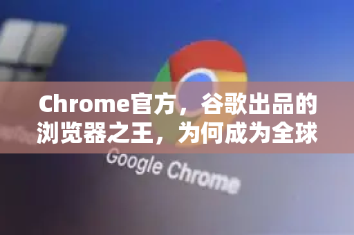 Chrome官方，谷歌出品的浏览器之王，为何成为全球用户首选？-第1张图片-谷歌浏览器官网下载|Google Chrome2026最新官方版