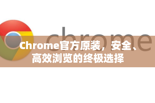 Chrome官方原装,安全、高效浏览的终极选择-第1张图片-谷歌浏览器官网下载|Google Chrome2026最新官方版 Chrome官方原装,安全、高效浏览的终极选择-第1张图片-谷歌浏览器官网下载|Google Chrome2026最新官方版