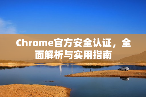 Chrome官方安全认证,全面解析与实用指南-第1张图片-谷歌浏览器官网下载|Google Chrome2026最新官方版 Chrome官方安全认证,全面解析与实用指南-第1张图片-谷歌浏览器官网下载|Google Chrome2026最新官方版