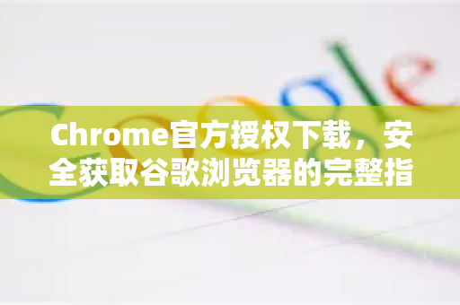 Chrome官方授权下载，安全获取谷歌浏览器的完整指南-第1张图片-谷歌浏览器官网下载|Google Chrome2026最新官方版