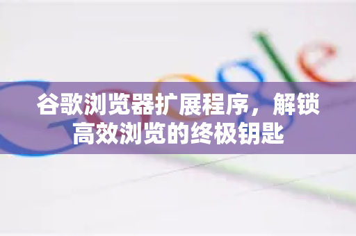 谷歌浏览器扩展程序，解锁高效浏览的终极钥匙