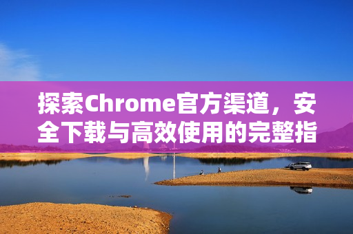 探索Chrome官方渠道，安全下载与高效使用的完整指南-第1张图片-谷歌浏览器官网下载|Google Chrome2026最新官方版