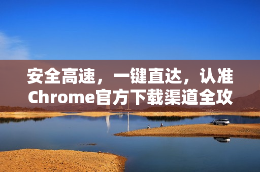 安全高速，一键直达，认准Chrome官方下载渠道全攻略-第1张图片-谷歌浏览器官网下载|Google Chrome2026最新官方版
