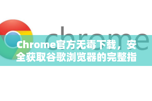 Chrome官方无毒下载，安全获取谷歌浏览器的完整指南-第1张图片-谷歌浏览器官网下载|Google Chrome2026最新官方版