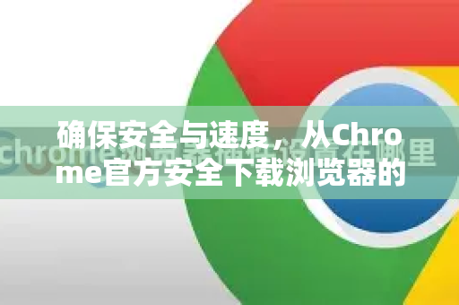 确保安全与速度，从Chrome官方安全下载浏览器的完整指南-第1张图片-谷歌浏览器官网下载|Google Chrome2026最新官方版