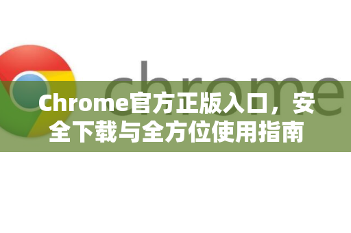 Chrome官方正版入口，安全下载与全方位使用指南-第1张图片-谷歌浏览器官网下载|Google Chrome2026最新官方版