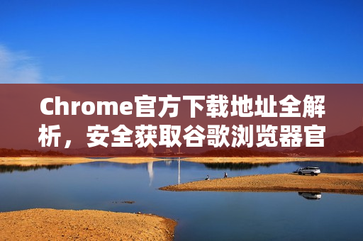 Chrome官方下载地址全解析，安全获取谷歌浏览器官网版本指南-第1张图片-谷歌浏览器官网下载|Google Chrome2026最新官方版