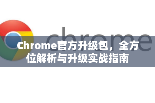 Chrome官方升级包，全方位解析与升级实战指南
