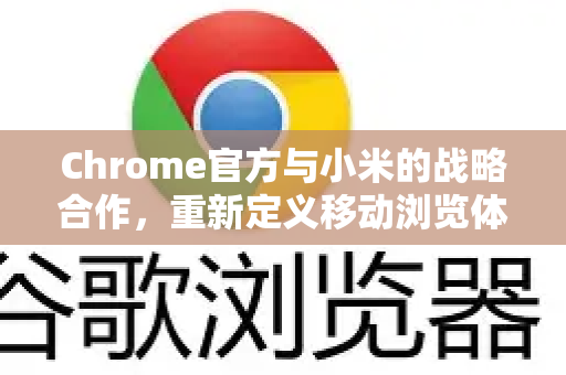 Chrome官方与小米的战略合作，重新定义移动浏览体验