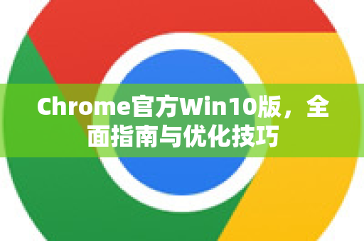 Chrome官方Win10版，全面指南与优化技巧