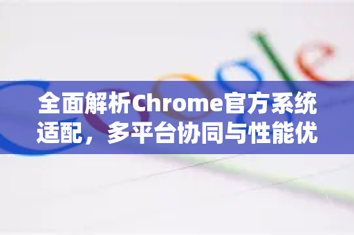全面解析Chrome官方系统适配，多平台协同与性能优化指南