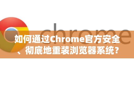 如何通过Chrome官方安全、彻底地重装浏览器系统？一份详尽的指南