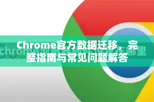 Chrome官方数据迁移，完整指南与常见问题解答