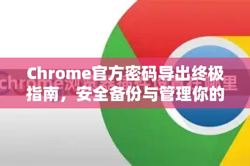 Chrome官方密码导出终极指南，安全备份与管理你的登录信息