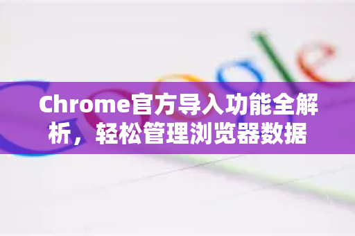 Chrome官方导入功能全解析，轻松管理浏览器数据