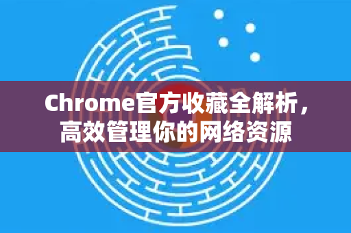 Chrome官方收藏全解析，高效管理你的网络资源