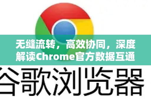 无缝流转，高效协同，深度解读Chrome官方数据互通功能