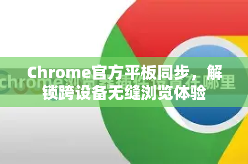 Chrome官方平板同步，解锁跨设备无缝浏览体验
