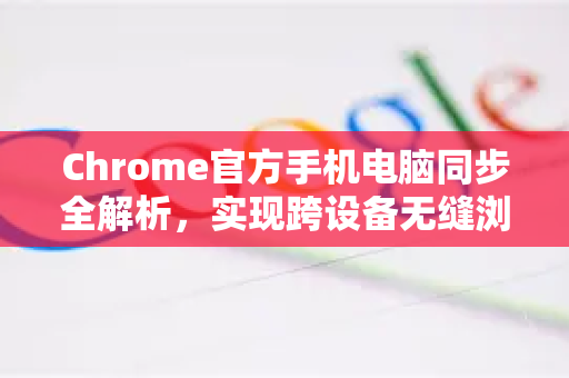 Chrome官方手机电脑同步全解析，实现跨设备无缝浏览体验