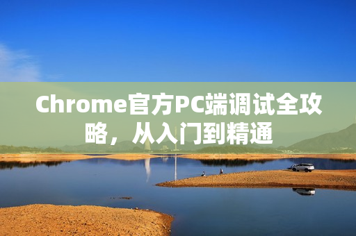 Chrome官方PC端调试全攻略，从入门到精通