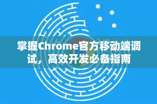 掌握Chrome官方移动端调试，高效开发必备指南