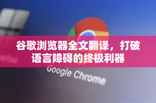 谷歌浏览器全文翻译，打破语言障碍的终极利器-第1张图片-谷歌浏览器官网下载|Google Chrome2026最新官方版