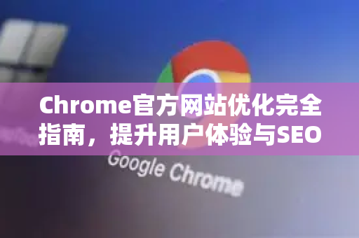 Chrome官方网站优化完全指南，提升用户体验与SEO排名的双赢策略-第1张图片-谷歌浏览器官网下载|Google Chrome2026最新官方版
