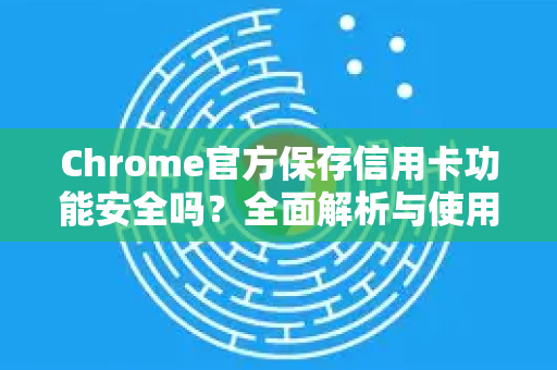 Chrome官方保存信用卡功能安全吗？全面解析与使用指南-第1张图片-谷歌浏览器官网下载|Google Chrome2026最新官方版