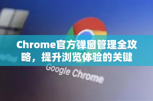 Chrome官方弹窗管理全攻略,提升浏览体验的关键-第1张图片-谷歌浏览器官网下载|Google Chrome2026最新官方版 Chrome官方弹窗管理全攻略,提升浏览体验的关键-第1张图片-谷歌浏览器官网下载|Google Chrome2026最新官方版