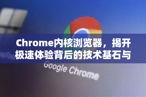 Chrome内核浏览器，揭开极速体验背后的技术基石与未来趋势