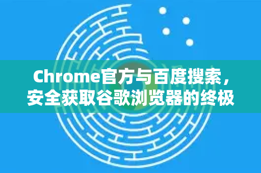 Chrome官方与百度搜索，安全获取谷歌浏览器的终极指南
